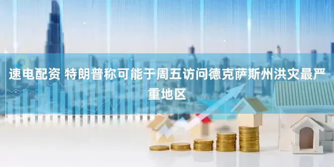 速电配资 特朗普称可能于周五访问德克萨斯州洪灾最严重地区