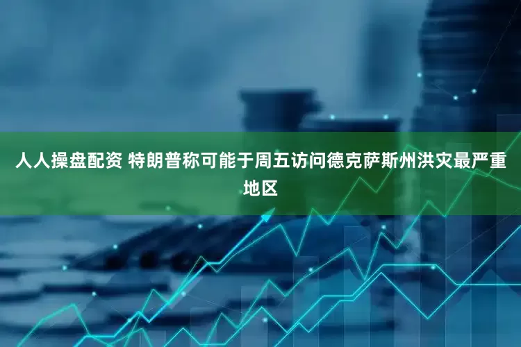 人人操盘配资 特朗普称可能于周五访问德克萨斯州洪灾最严重地区