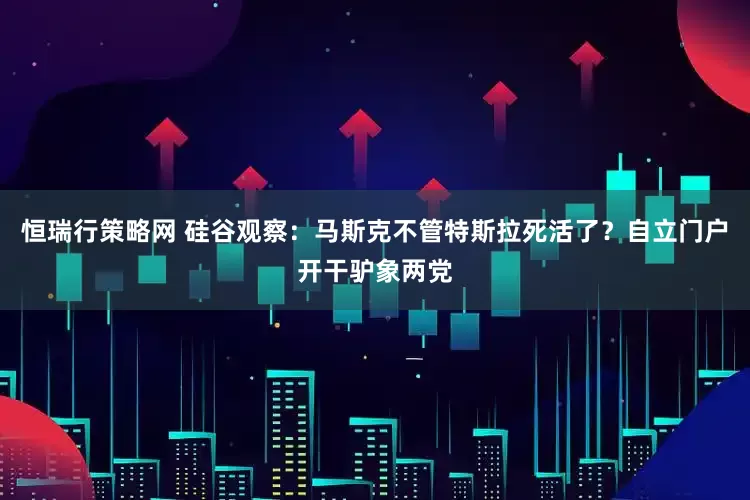 恒瑞行策略网 硅谷观察：马斯克不管特斯拉死活了？自立门户开干驴象两党