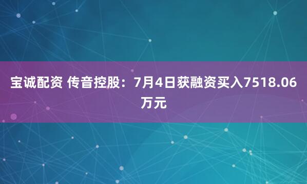 宝诚配资 传音控股：7月4日获融资买入7518.06万元