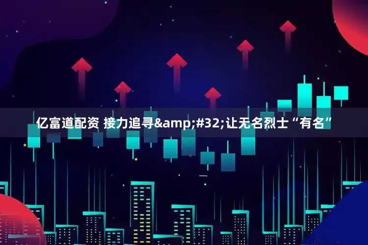 亿富道配资 接力追寻 让无名烈士“有名”