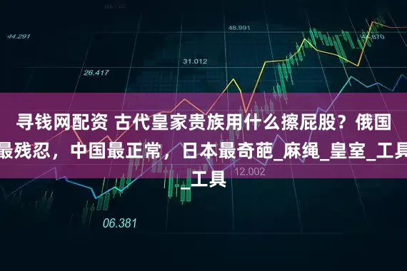 寻钱网配资 古代皇家贵族用什么擦屁股？俄国最残忍，中国最正常，日本最奇葩_麻绳_皇室_工具