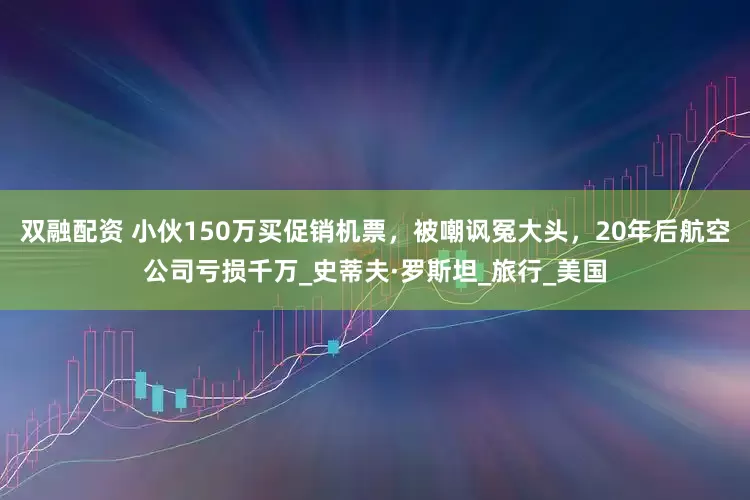 双融配资 小伙150万买促销机票，被嘲讽冤大头，20年后航空公司亏损千万_史蒂夫·罗斯坦_旅行_美国