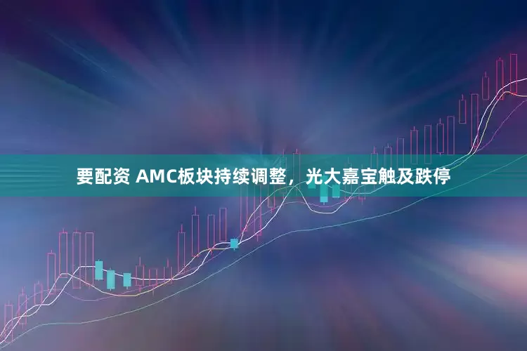 要配资 AMC板块持续调整，光大嘉宝触及跌停