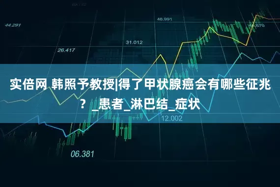 实倍网 韩照予教授|得了甲状腺癌会有哪些征兆？_患者_淋巴结_症状