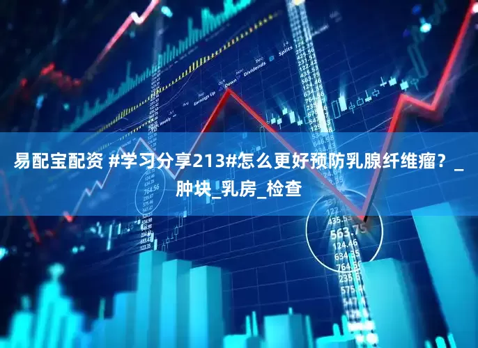 易配宝配资 #学习分享213#怎么更好预防乳腺纤维瘤？_肿块_乳房_检查