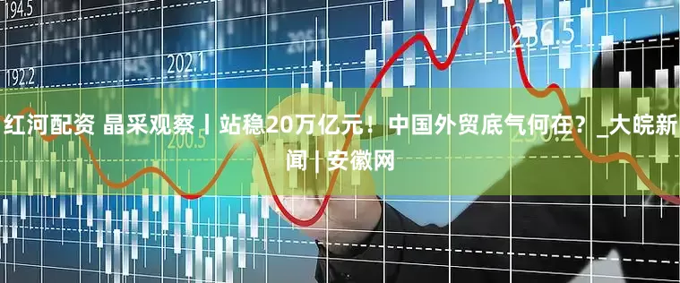 红河配资 晶采观察丨站稳20万亿元！中国外贸底气何在？_大皖新闻 | 安徽网
