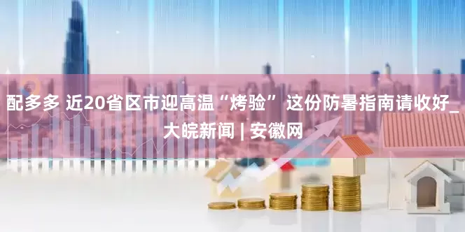 配多多 近20省区市迎高温“烤验” 这份防暑指南请收好_大皖新闻 | 安徽网