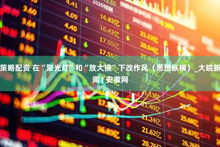 策略配资 在“聚光灯”和“放大镜”下改作风（思想纵横）_大皖新闻 | 安徽网