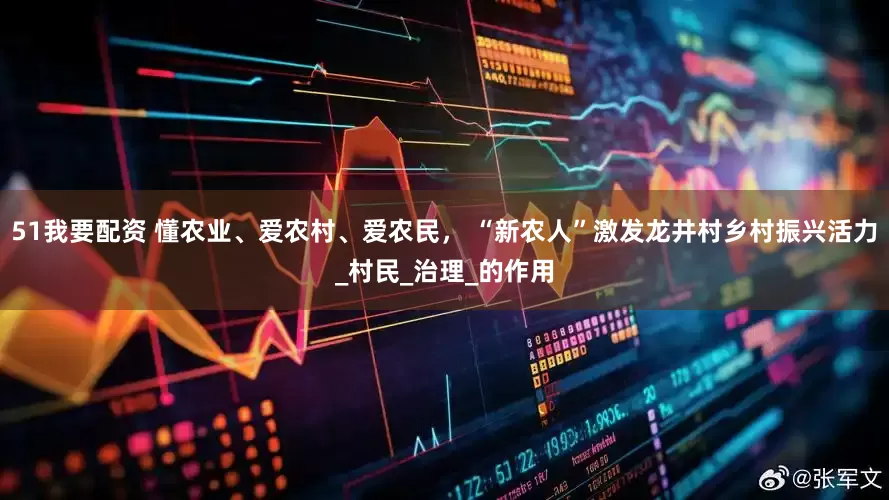 51我要配资 懂农业、爱农村、爱农民， “新农人”激发龙井村乡村振兴活力_村民_治理_的作用