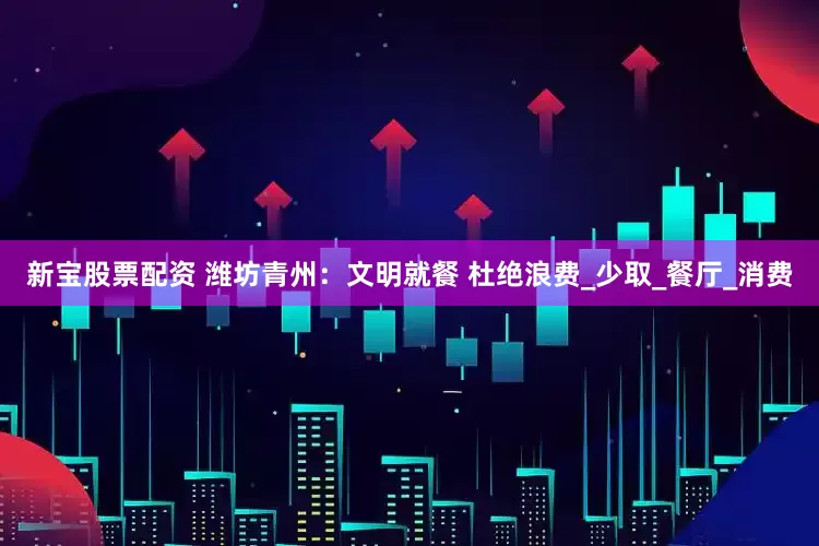 新宝股票配资 潍坊青州：文明就餐 杜绝浪费_少取_餐厅_消费