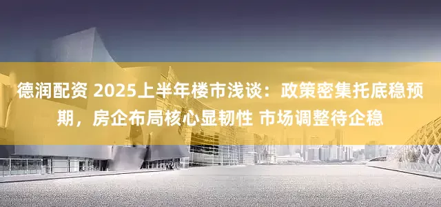 德润配资 2025上半年楼市浅谈：政策密集托底稳预期，房企布局核心显韧性 市场调整待企稳