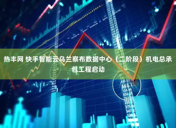 热丰网 快手智能云乌兰察布数据中心（二阶段）机电总承包工程启动