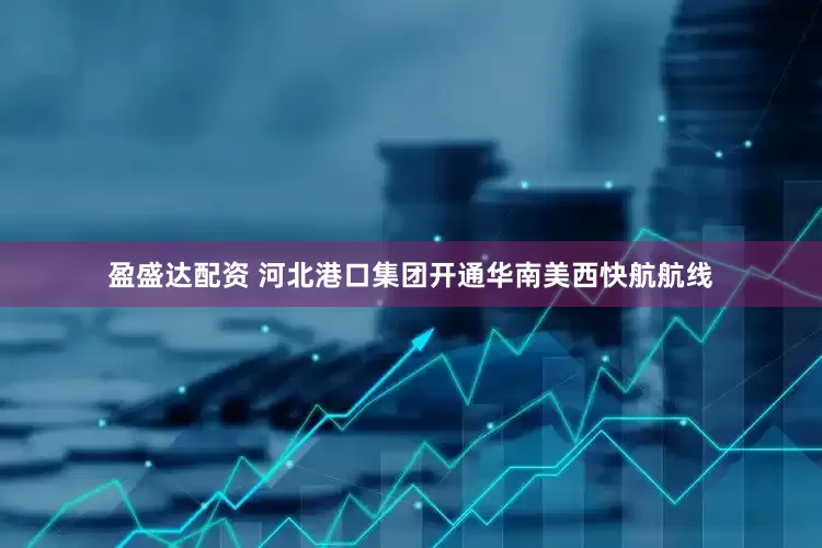 盈盛达配资 河北港口集团开通华南美西快航航线