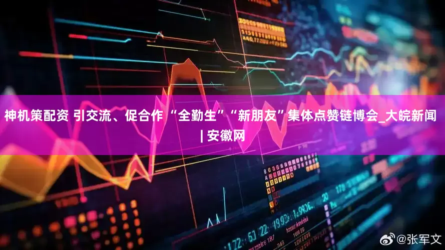 神机策配资 引交流、促合作 “全勤生”“新朋友”集体点赞链博会_大皖新闻 | 安徽网