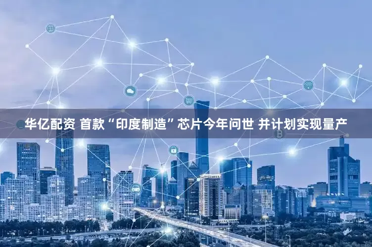 华亿配资 首款“印度制造”芯片今年问世 并计划实现量产