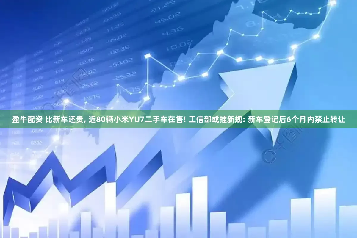 盈牛配资 比新车还贵, 近80辆小米YU7二手车在售! 工信部或推新规: 新车登记后6个月内禁止转让