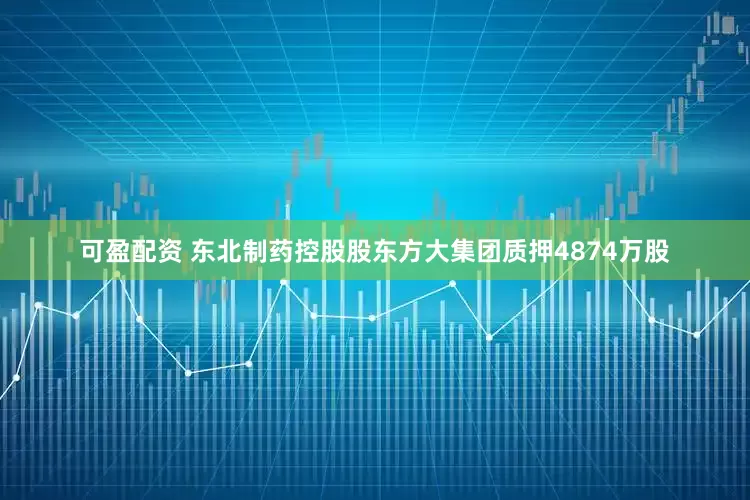 可盈配资 东北制药控股股东方大集团质押4874万股