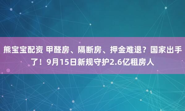 熊宝宝配资 甲醛房、隔断房、押金难退？国家出手了！9月15日新规守护2.6亿租房人
