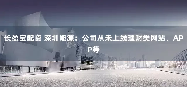 长盈宝配资 深圳能源：公司从未上线理财类网站、APP等