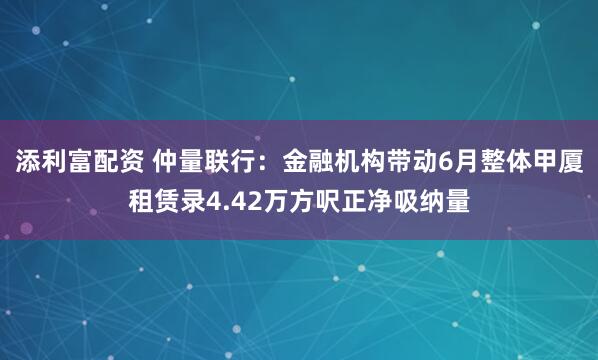 添利富配资 仲量联行：金融机构带动6月整体甲厦租赁录4.42万方呎正净吸纳量