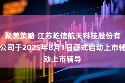 聚美策略 江苏屹信航天科技股份有限公司于2025年8月1日正式启动上市辅导