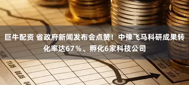 巨牛配资 省政府新闻发布会点赞！中豫飞马科研成果转化率达67％、孵化6家科技公司
