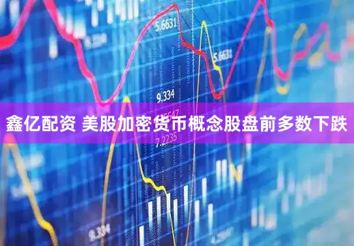 鑫亿配资 美股加密货币概念股盘前多数下跌