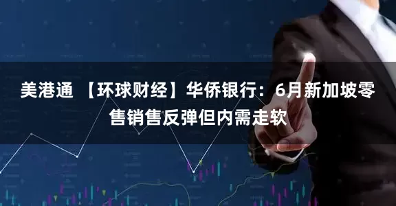 美港通 【环球财经】华侨银行：6月新加坡零售销售反弹但内需走软