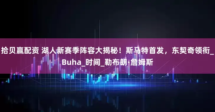 拾贝赢配资 湖人新赛季阵容大揭秘！斯马特首发，东契奇领衔_Buha_时间_勒布朗·詹姆斯