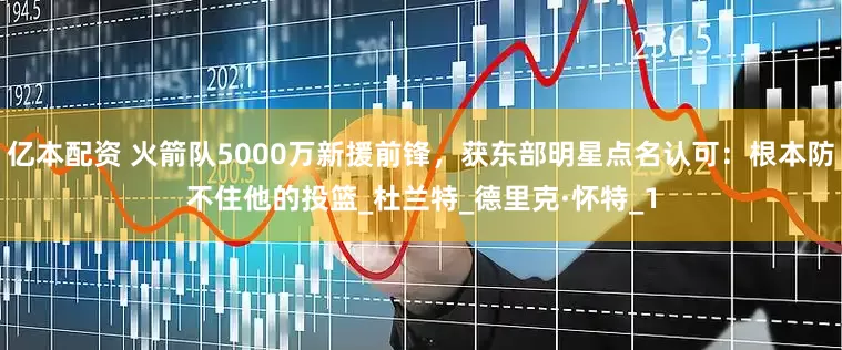 亿本配资 火箭队5000万新援前锋，获东部明星点名认可：根本防不住他的投篮_杜兰特_德里克·怀特_1