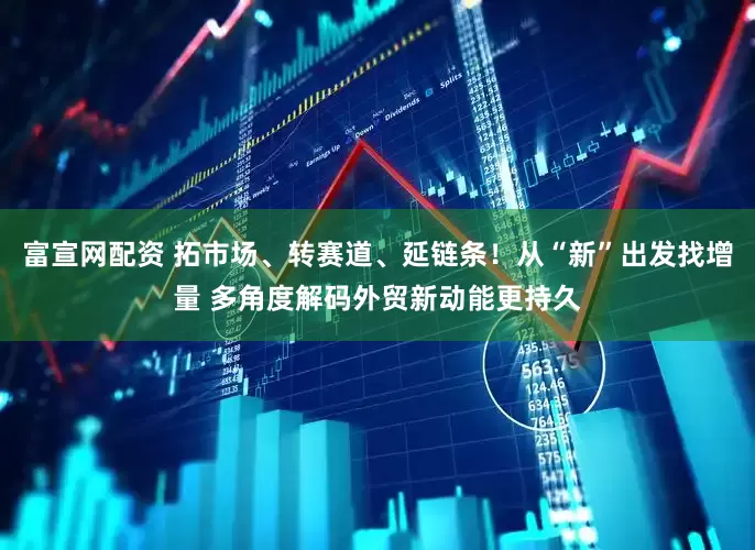 富宣网配资 拓市场、转赛道、延链条！从“新”出发找增量 多角度解码外贸新动能更持久