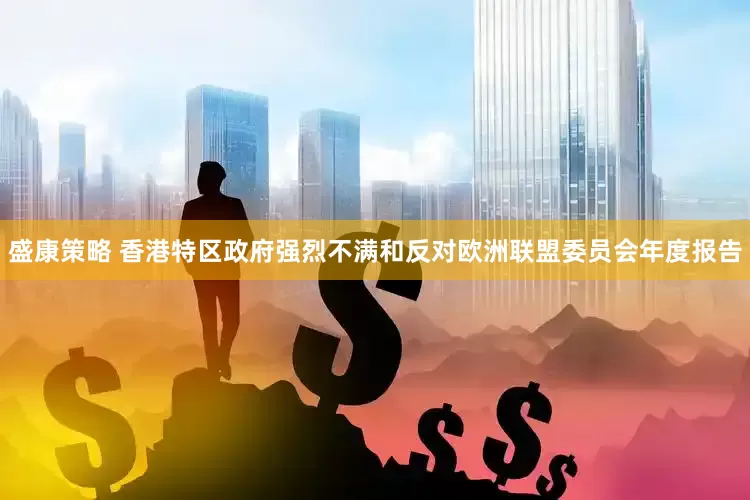 盛康策略 香港特区政府强烈不满和反对欧洲联盟委员会年度报告