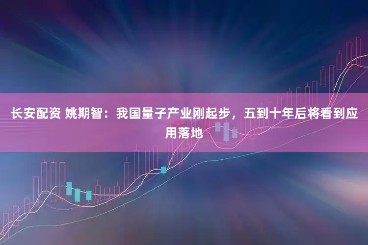 长安配资 姚期智：我国量子产业刚起步，五到十年后将看到应用落地