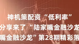 神机策配资 “低利率”迎战之道分享来了 “陆家嘴金融沙龙”第28期精彩落幕