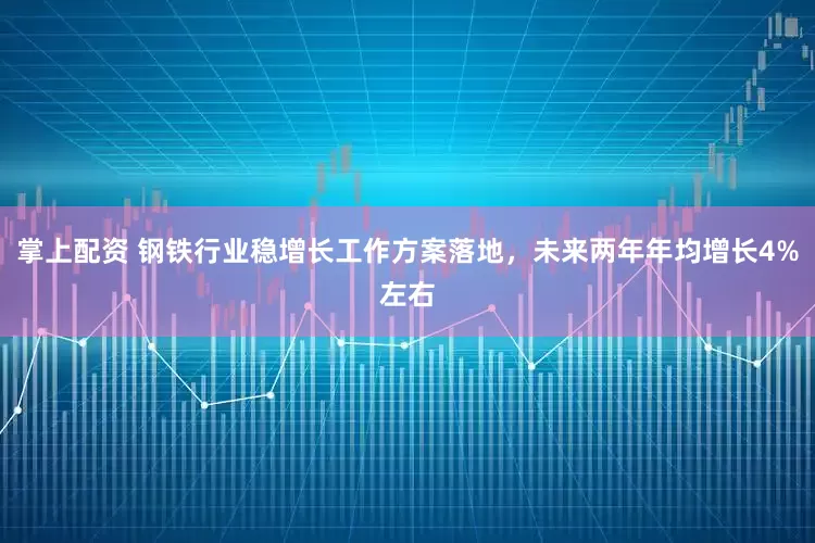 掌上配资 钢铁行业稳增长工作方案落地，未来两年年均增长4%左右