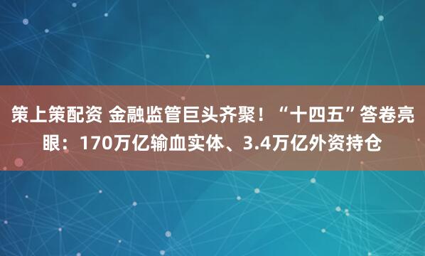 策上策配资 金融监管巨头齐聚！“十四五”答卷亮眼：170万亿输血实体、3.4万亿外资持仓