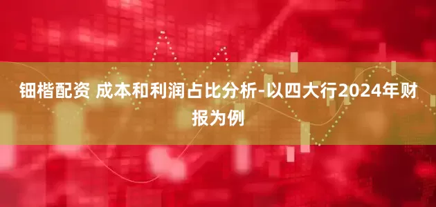 钿楷配资 成本和利润占比分析-以四大行2024年财报为例