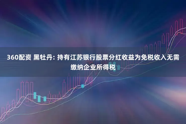 360配资 黑牡丹: 持有江苏银行股票分红收益为免税收入无需缴纳企业所得税