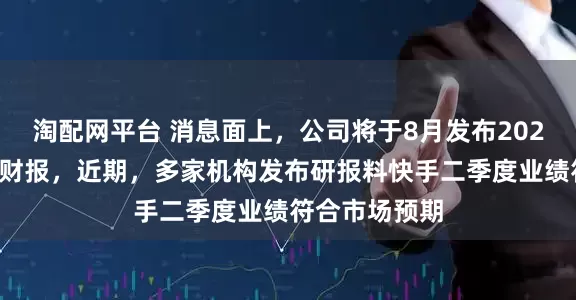 淘配网平台 消息面上，公司将于8月发布2025年第二季度财报，近期，多家机构发布研报料快手二季度业绩符合市场预期