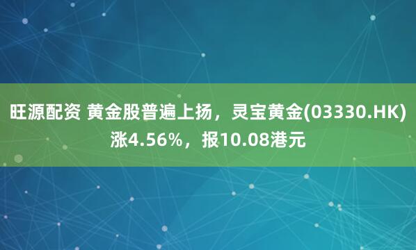 旺源配资 黄金股普遍上扬，灵宝黄金(03330.HK)涨4.56%，报10.08港元