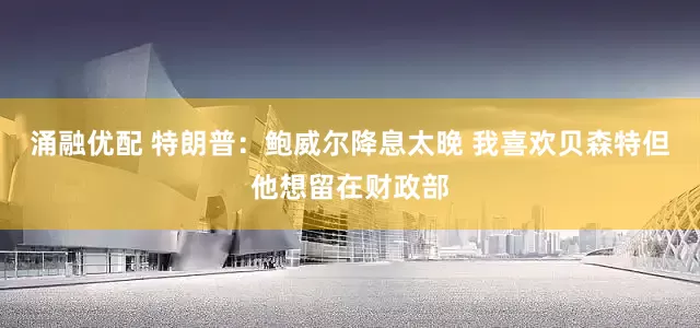 涌融优配 特朗普：鲍威尔降息太晚 我喜欢贝森特但他想留在财政部