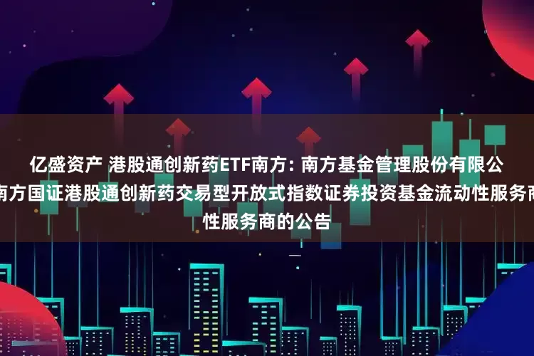 亿盛资产 港股通创新药ETF南方: 南方基金管理股份有限公司关于南方国证港股通创新药交易型开放式指数证券投资基金流动性服务商的公告
