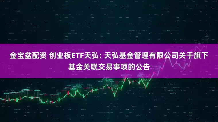 金宝盆配资 创业板ETF天弘: 天弘基金管理有限公司关于旗下基金关联交易事项的公告