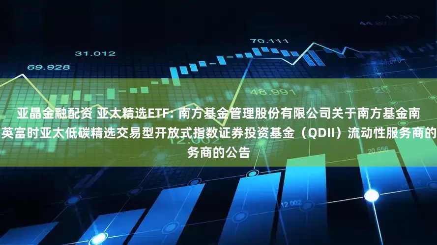 亚晶金融配资 亚太精选ETF: 南方基金管理股份有限公司关于南方基金南方东英富时亚太低碳精选交易型开放式指数证券投资基金（QDII）流动性服务商的公告
