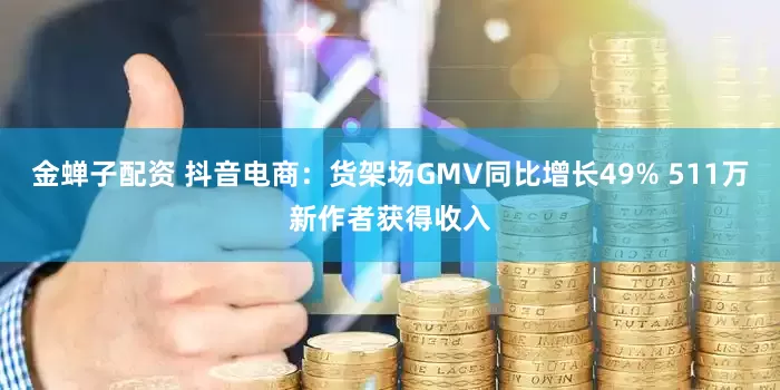 金蝉子配资 抖音电商：货架场GMV同比增长49% 511万新作者获得收入