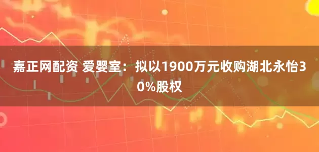 嘉正网配资 爱婴室：拟以1900万元收购湖北永怡30%股权