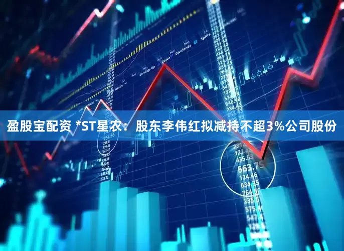 盈股宝配资 *ST星农：股东李伟红拟减持不超3%公司股份