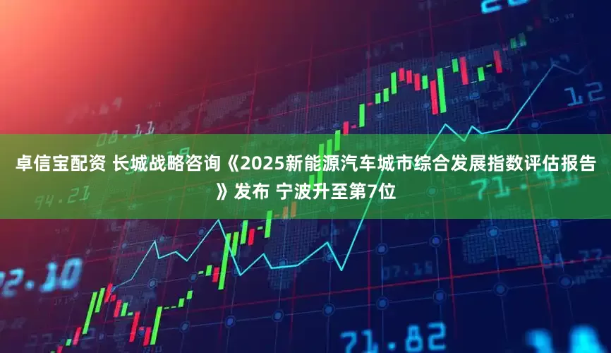 卓信宝配资 长城战略咨询《2025新能源汽车城市综合发展指数评估报告》发布 宁波升至第7位