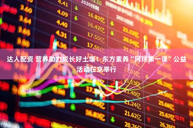 达人配资 营养助力成长好土壤！东方素养“网球第一课”公益活动在京举行